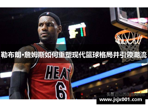 勒布朗·詹姆斯如何重塑现代篮球格局并引领潮流