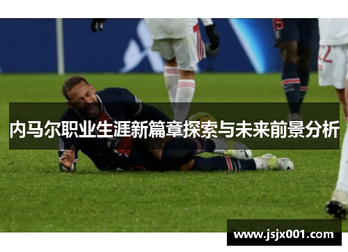 内马尔职业生涯新篇章探索与未来前景分析