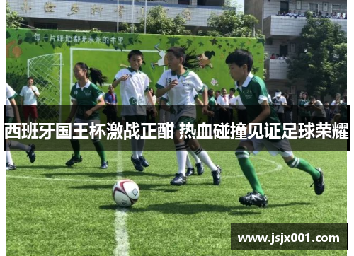 西班牙国王杯激战正酣 热血碰撞见证足球荣耀